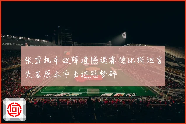 张雪机车故障遗憾退赛德比斯坦言失落原本冲击连冠梦碎