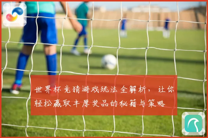 世界杯竞猜游戏玩法全解析，让你轻松赢取丰厚奖品的秘籍与策略