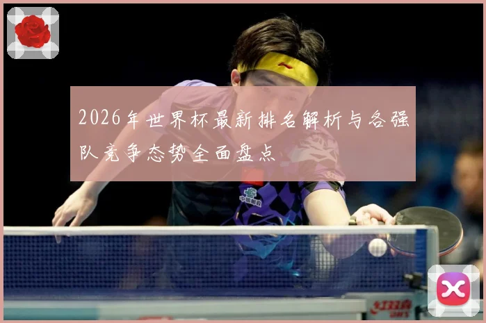 2026年世界杯最新排名解析与各强队竞争态势全面盘点
