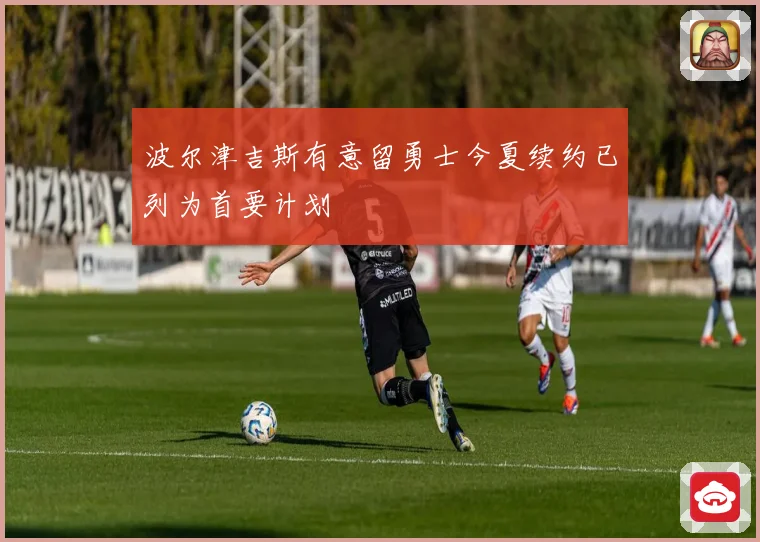 波尔津吉斯有意留勇士今夏续约已列为首要计划