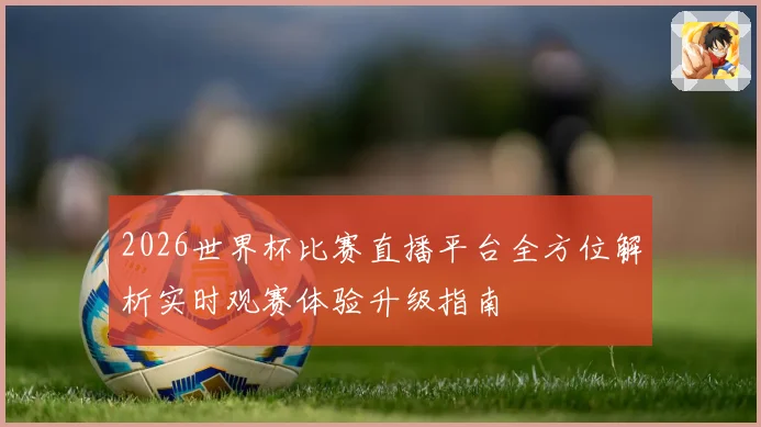 2026世界杯比赛直播平台全方位解析实时观赛体验升级指南