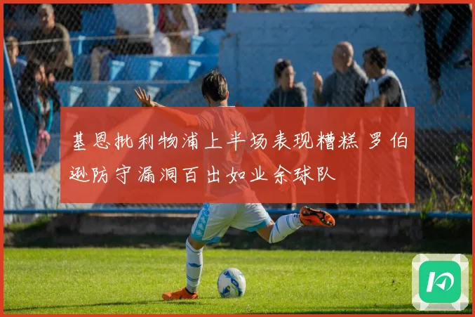 基恩批利物浦上半场表现糟糕 罗伯逊防守漏洞百出如业余球队