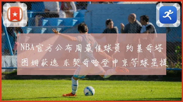 NBA官方公布周最佳球员 约基奇塔图姆获选 东契奇哈登申京等球星提名
