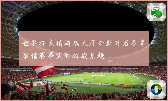 世界杯竞猜游戏大厅全新开启尽享激情赛事实时对战乐趣