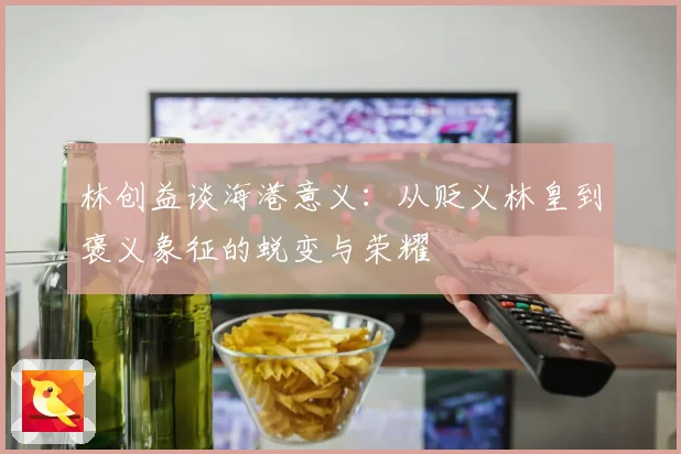林创益谈海港意义：从贬义林皇到褒义象征的蜕变与荣耀