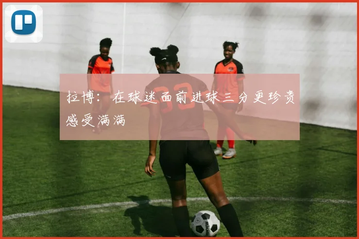 拉博：在球迷面前进球三分更珍贵感受满满