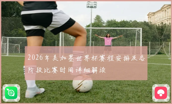 2026年美加墨世界杯赛程安排及各阶段比赛时间详细解读