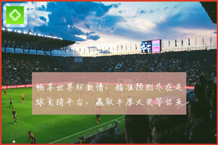 畅享世界杯激情，精准预测尽在足球竞猜平台，赢取丰厚大奖等你来挑战