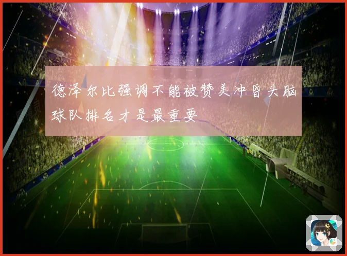 德泽尔比强调不能被赞美冲昏头脑球队排名才是最重要