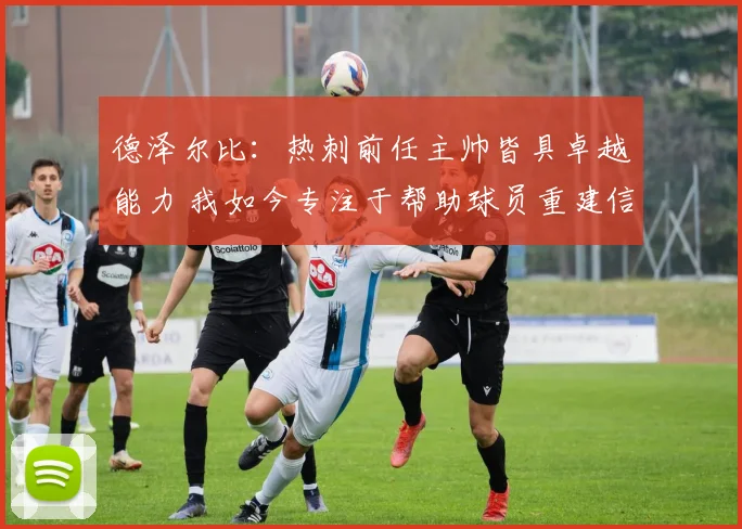 德泽尔比：热刺前任主帅皆具卓越能力 我如今专注于帮助球员重建信心