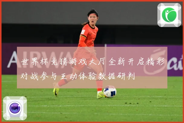 世界杯竞猜游戏大厅全新开启精彩对战参与互动体验数据研判