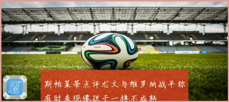 斯帕莱蒂点评尤文与维罗纳战平称有时表现像孩子一样不成熟