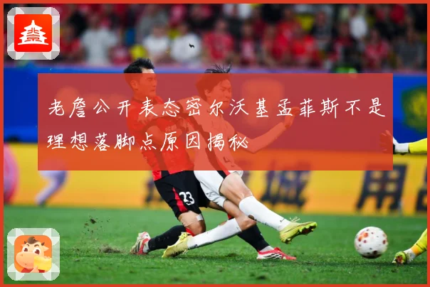 老詹公开表态密尔沃基孟菲斯不是理想落脚点原因揭秘