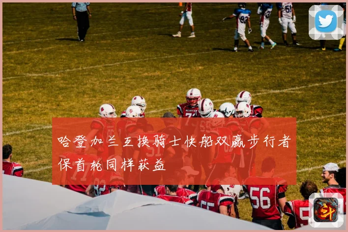 哈登加兰互换骑士快船双赢步行者保首轮同样获益