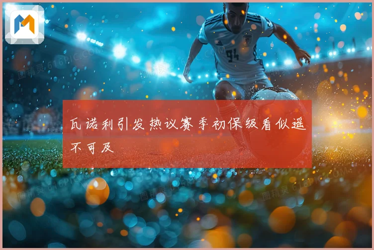 瓦诺利引发热议赛季初保级看似遥不可及