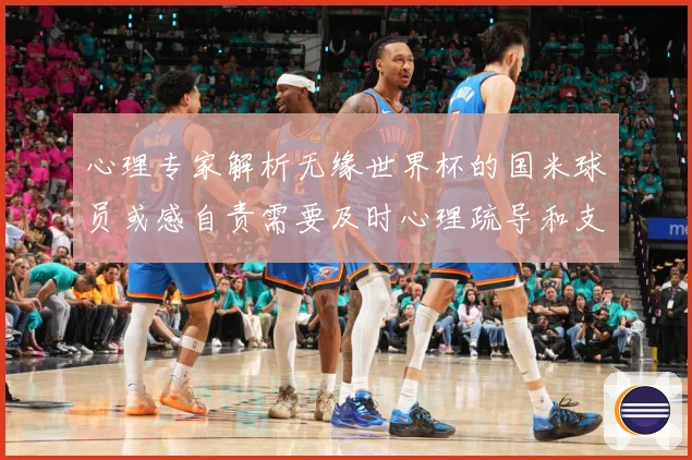 心理专家解析无缘世界杯的国米球员或感自责需要及时心理疏导和支战术观察