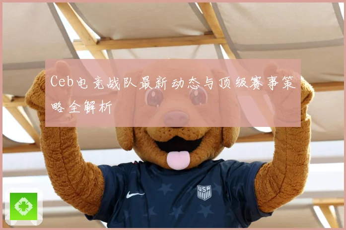 Ceb电竞战队最新动态与顶级赛事策略全解析