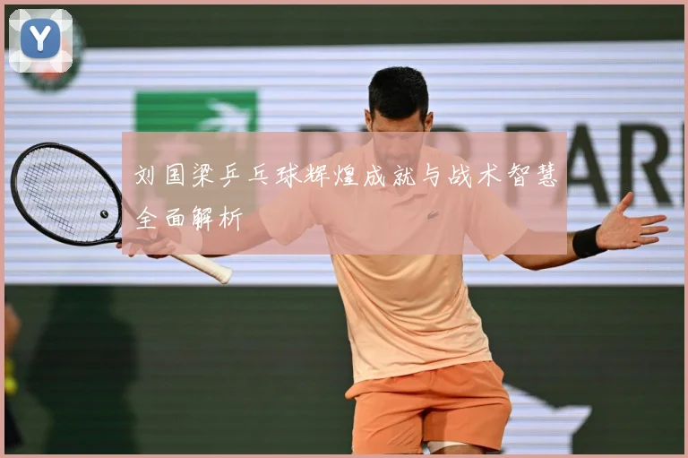 刘国梁乒乓球辉煌成就与战术智慧全面解析