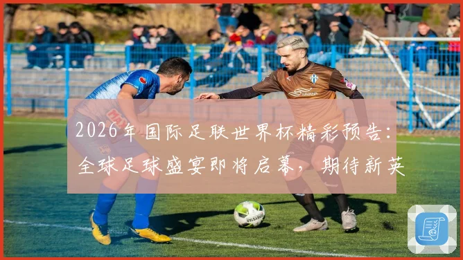 2026年国际足联世界杯精彩预告：全球足球盛宴即将启幕，期待新英雄崛起