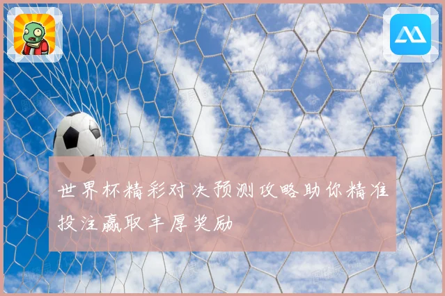世界杯精彩对决预测攻略助你精准投注赢取丰厚奖励
