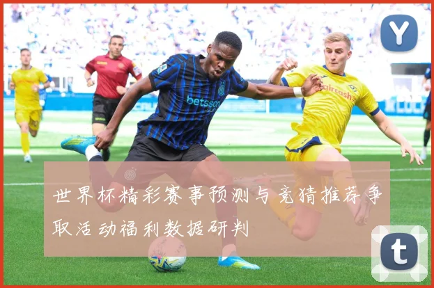 世界杯精彩赛事预测与竞猜推荐争取活动福利数据研判