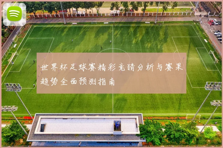 世界杯足球赛精彩竞猜分析与赛果趋势全面预测指南