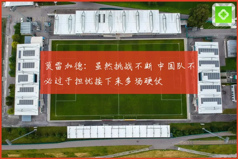 莫雷加德：虽然挑战不断 中国队不必过于担忧接下来多场硬仗