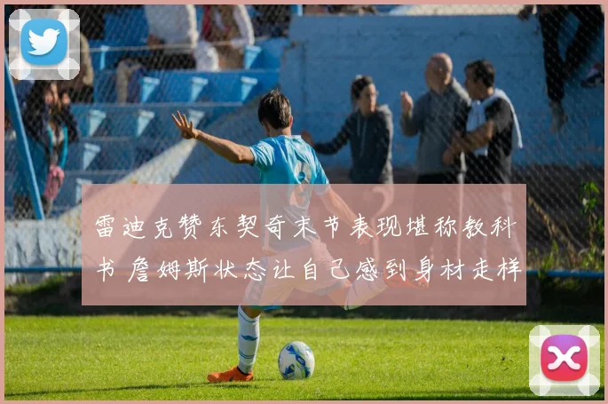 雷迪克赞东契奇末节表现堪称教科书 詹姆斯状态让自己感到身材走样