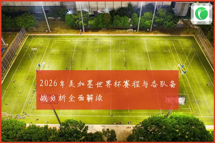 2026年美加墨世界杯赛程与各队备战分析全面解读