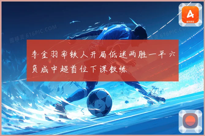 李金羽率铁人开局低迷两胜一平六负成中超首位下课教练