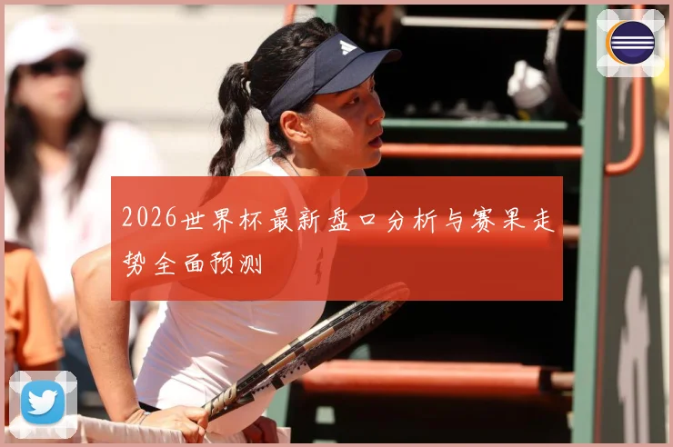 2026世界杯最新盘口分析与赛果走势全面预测