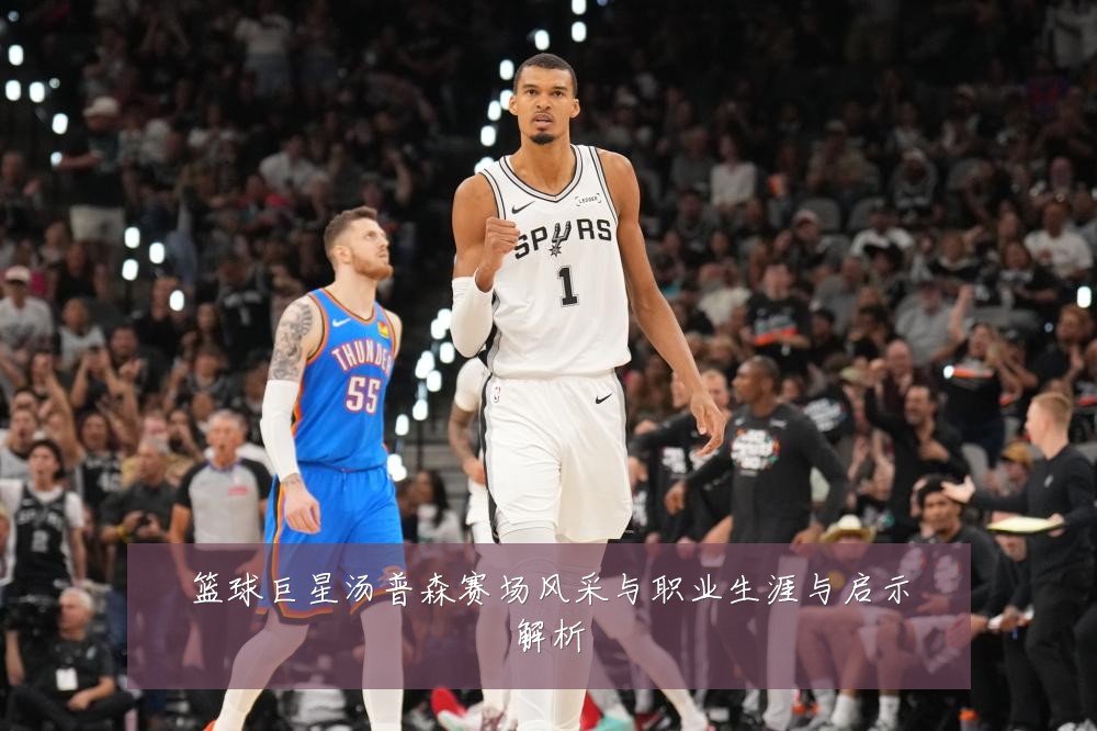 篮球巨星汤普森赛场风采与职业生涯与启示解析