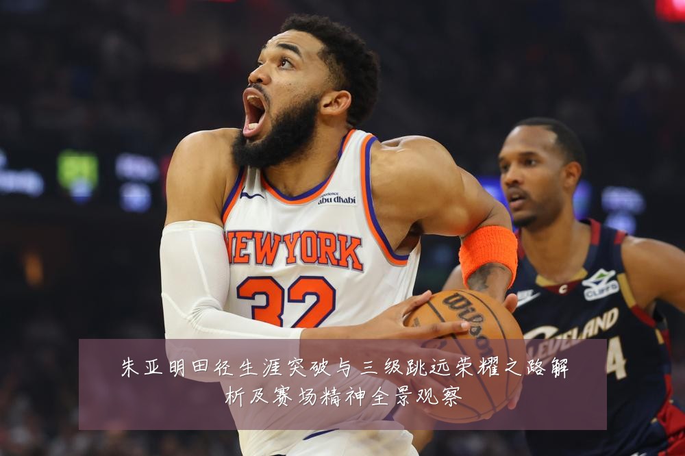朱亚明田径生涯突破与三级跳远荣耀之路解析及赛场精神全景观察