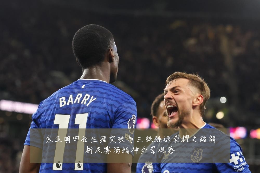 朱亚明田径生涯突破与三级跳远荣耀之路解析及赛场精神全景观察