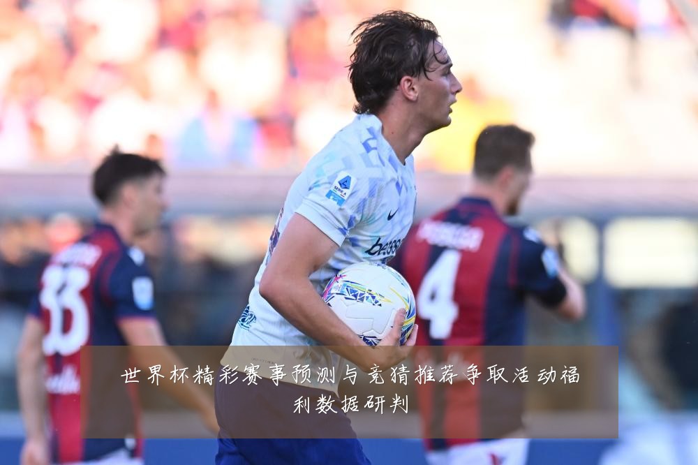 世界杯精彩赛事预测与竞猜推荐争取活动福利数据研判