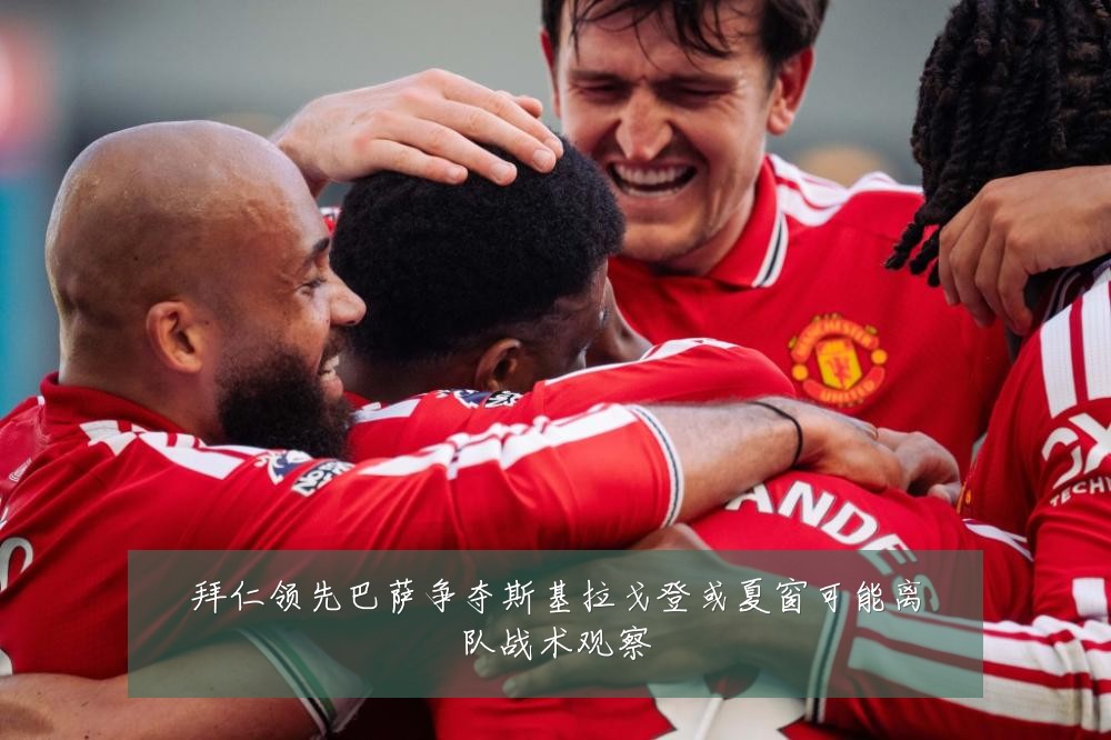 拜仁领先巴萨争夺斯基拉戈登或夏窗可能离队战术观察