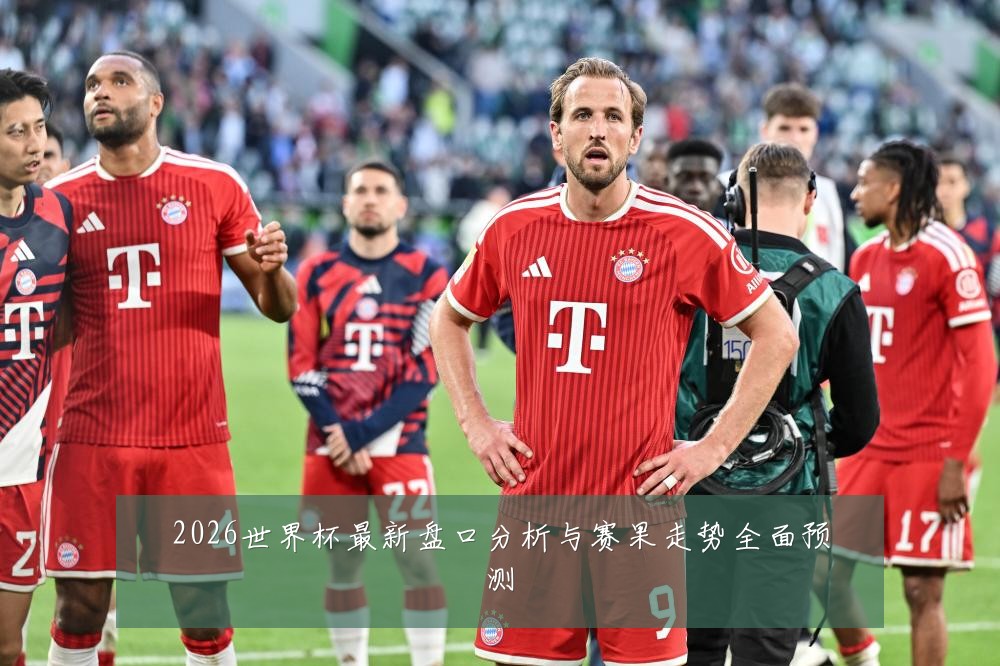 2026世界杯最新盘口分析与赛果走势全面预测
